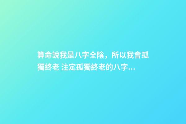 算命說我是八字全陰，所以我會孤獨終老 注定孤獨終老的八字特征，為什么有的人是孤獨命-第1張-觀點-玄機派